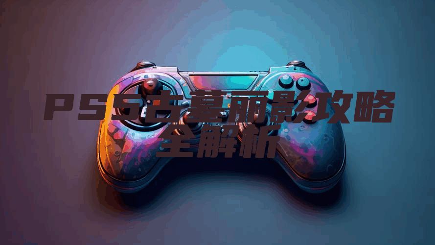 PS5古墓丽影攻略全解析
