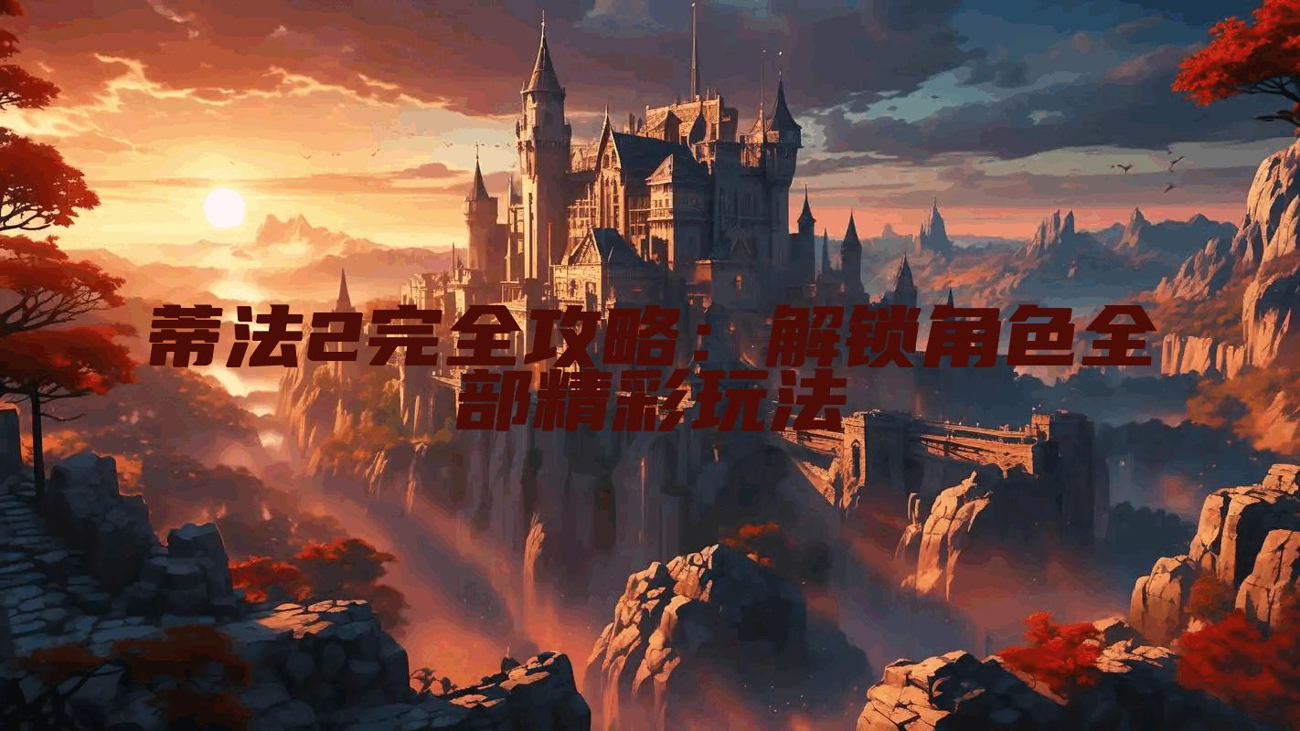 蒂法2完全攻略：解锁角色全部精彩玩法