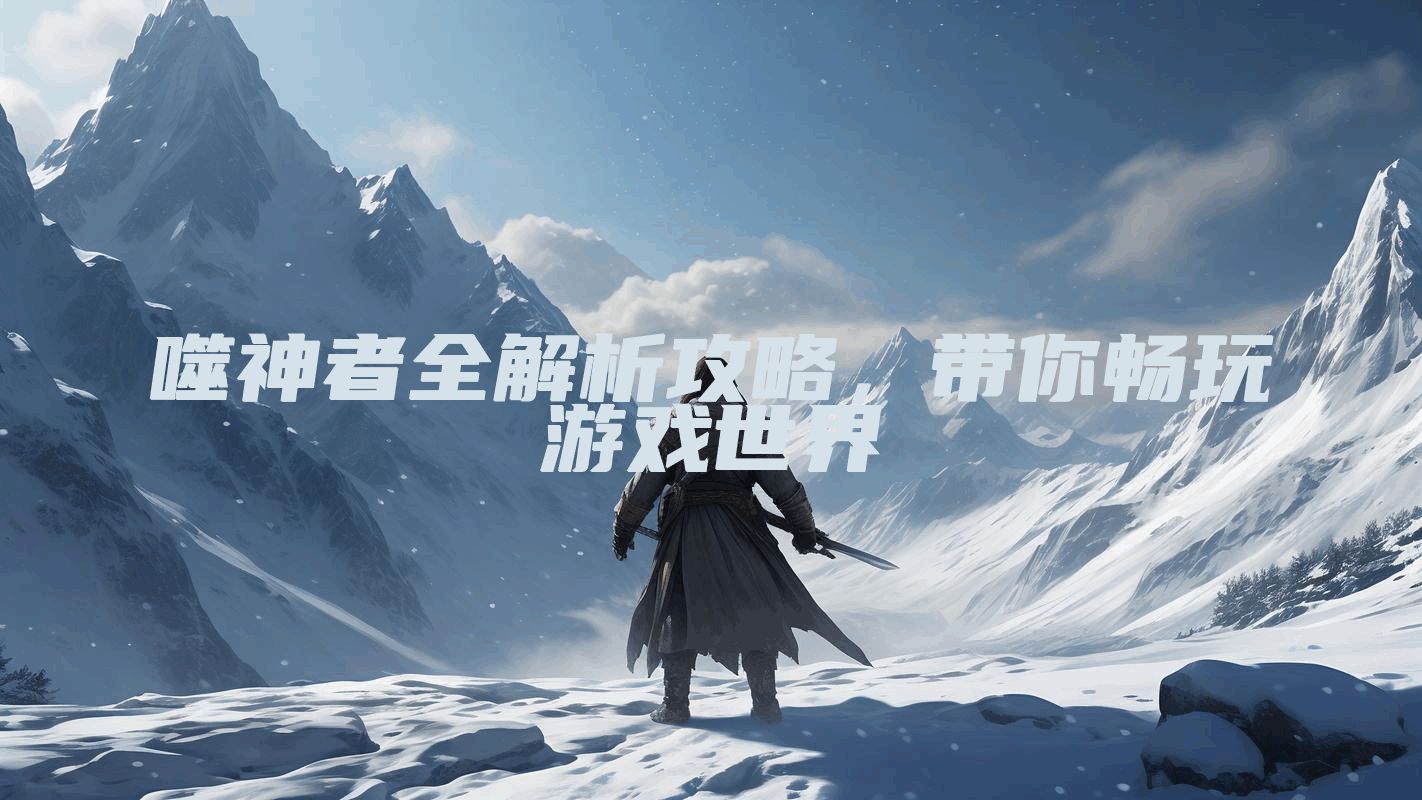 噬神者全解析攻略，带你畅玩游戏世界