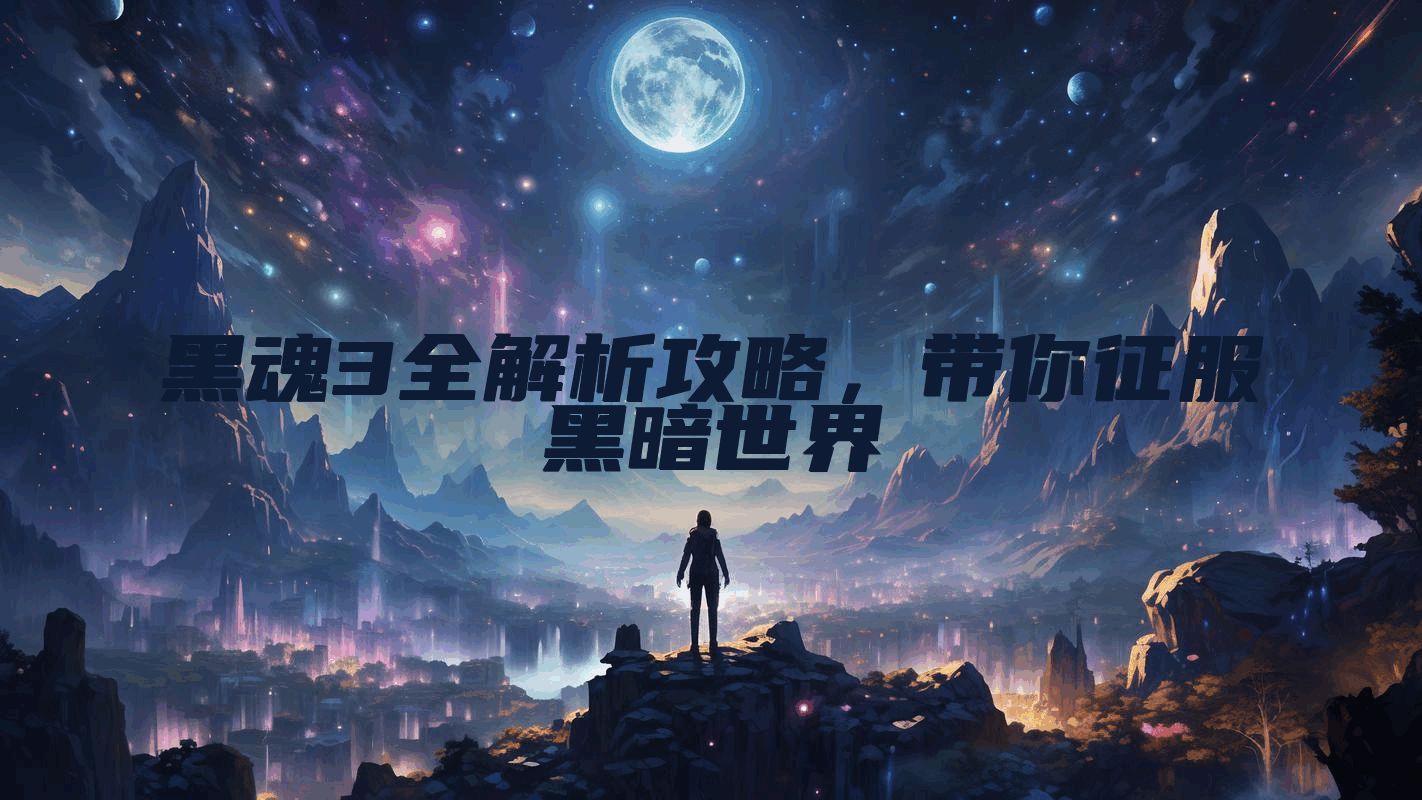黑魂3全解析攻略，带你征服黑暗世界