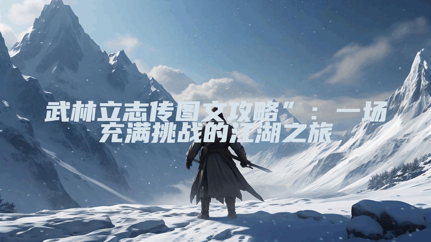 武林立志传图文攻略”：一场充满挑战的江湖之旅