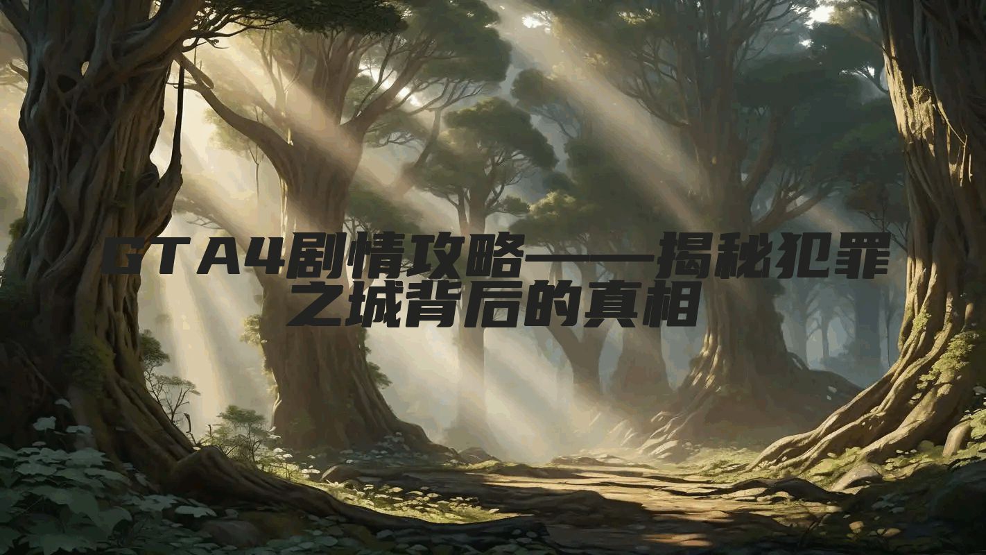 GTA4剧情攻略——揭秘犯罪之城背后的真相