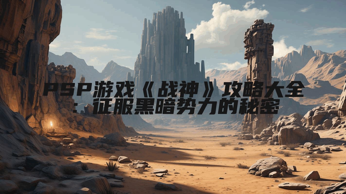 PSP游戏《战神》攻略大全：征服黑暗势力的秘密