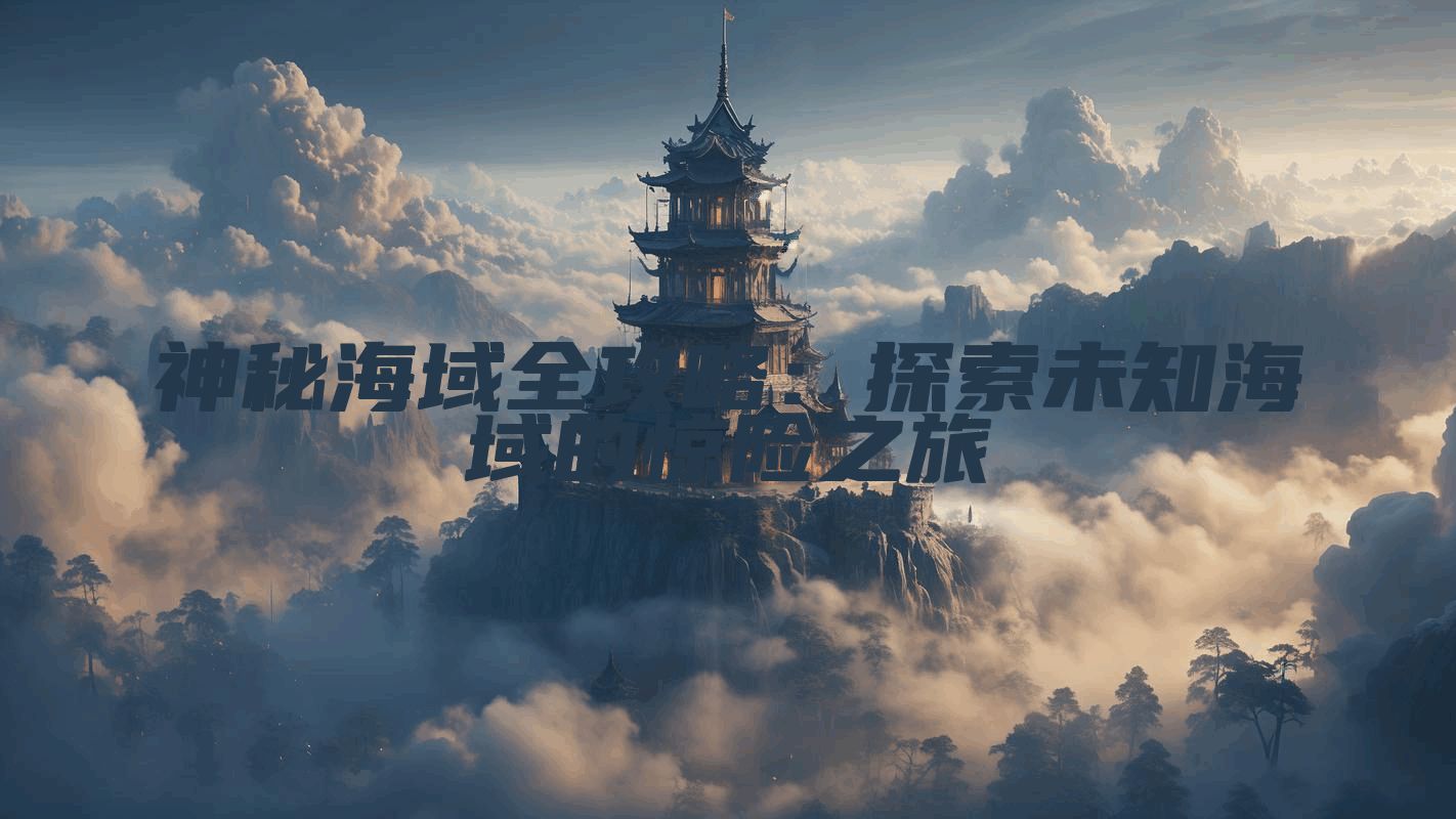 神秘海域全攻略：探索未知海域的惊险之旅