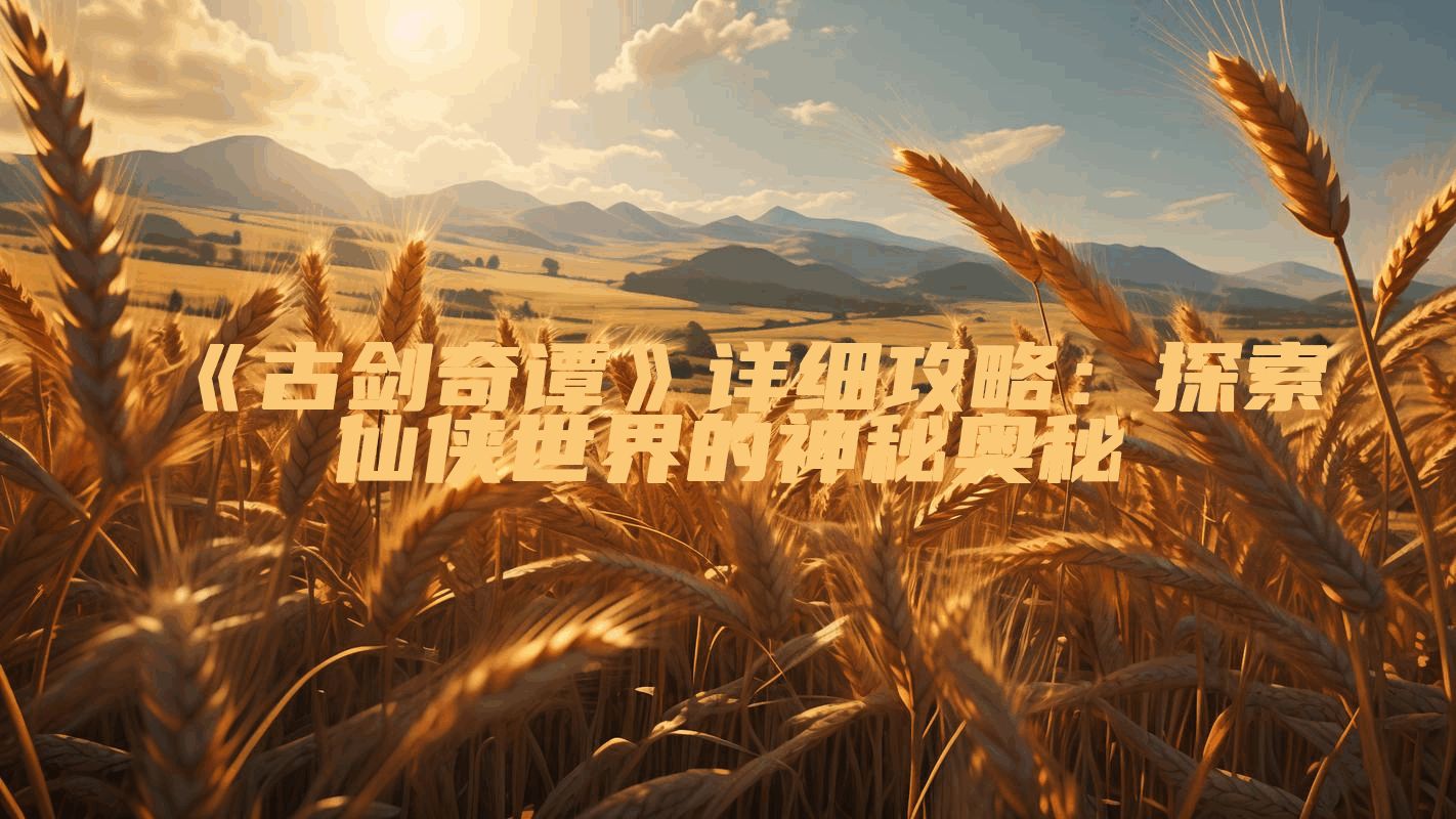 《古剑奇谭》详细攻略：探索仙侠世界的神秘奥秘