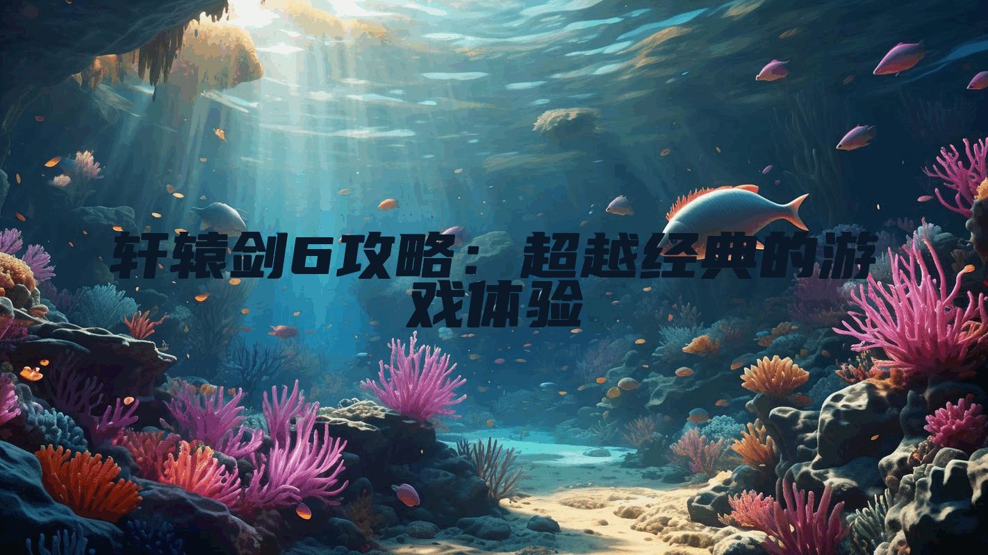 轩辕剑6攻略：超越经典的游戏体验