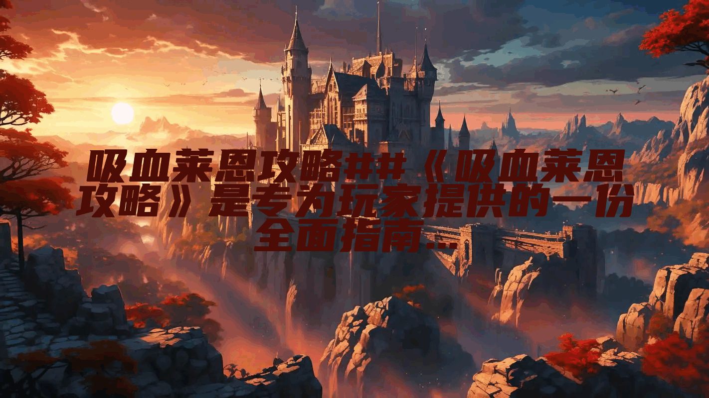 吸血莱恩攻略##《吸血莱恩攻略》是专为玩家提供的一份全面指南...