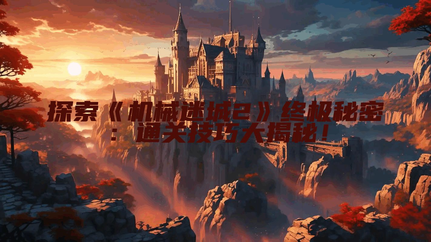 探索《机械迷城2》终极秘密：通关技巧大揭秘！
