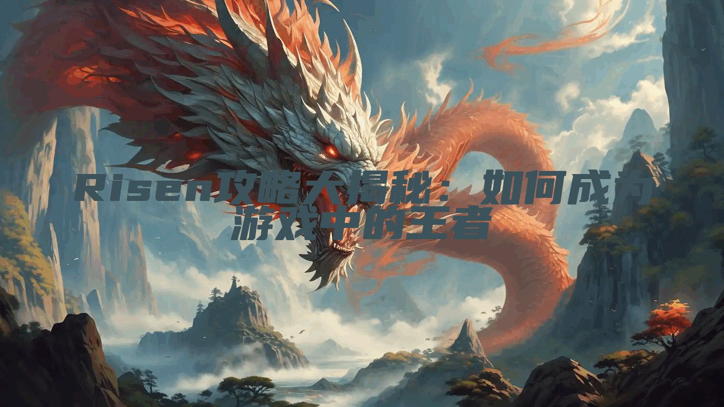 Risen攻略大揭秘：如何成为游戏中的王者