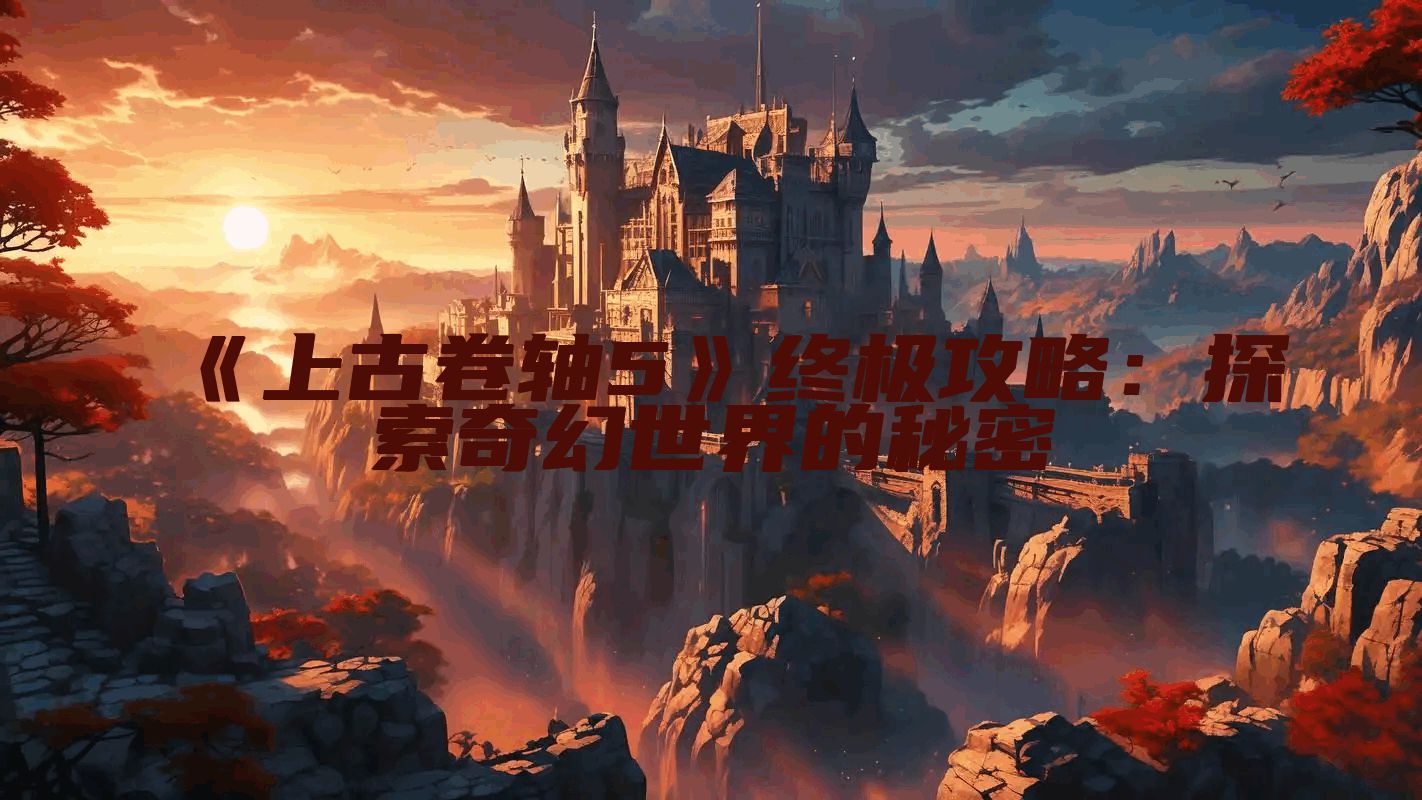 《上古卷轴5》终极攻略：探索奇幻世界的秘密