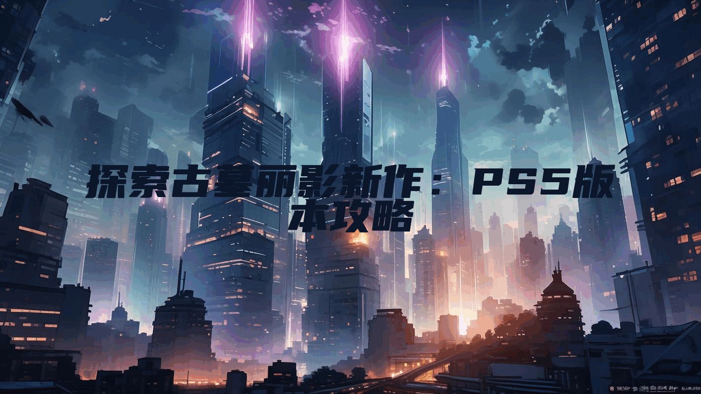探索古墓丽影新作：PS5版本攻略