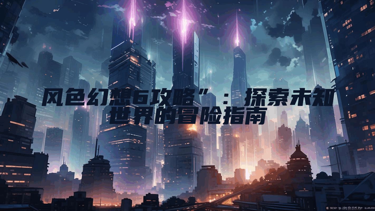 风色幻想6攻略”：探索未知世界的冒险指南