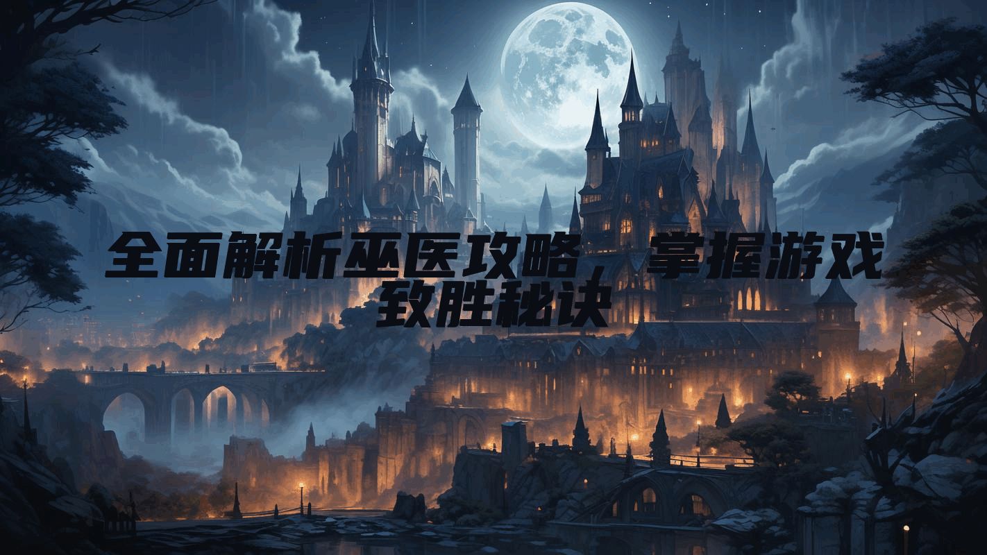 全面解析巫医攻略，掌握游戏致胜秘诀