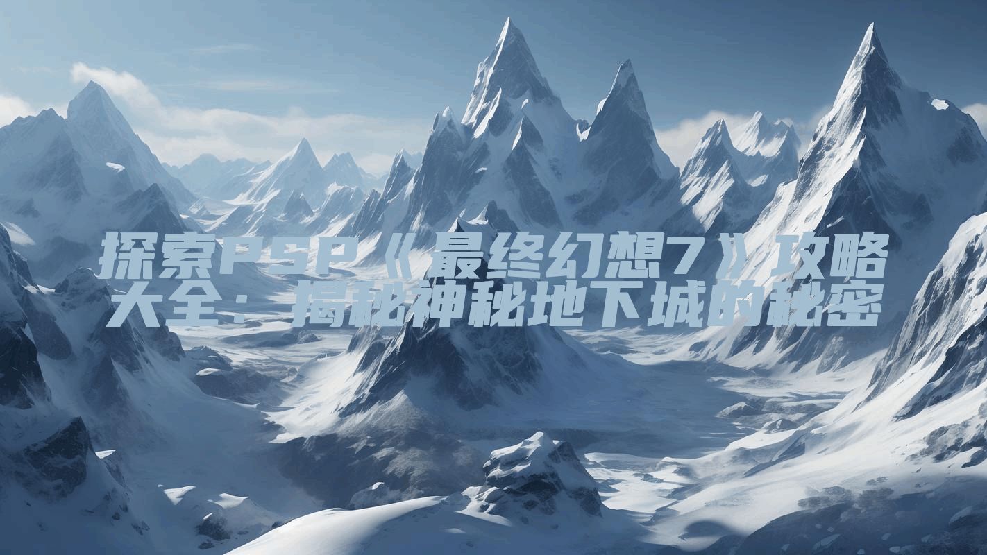 探索PSP《最终幻想7》攻略大全：揭秘神秘地下城的秘密