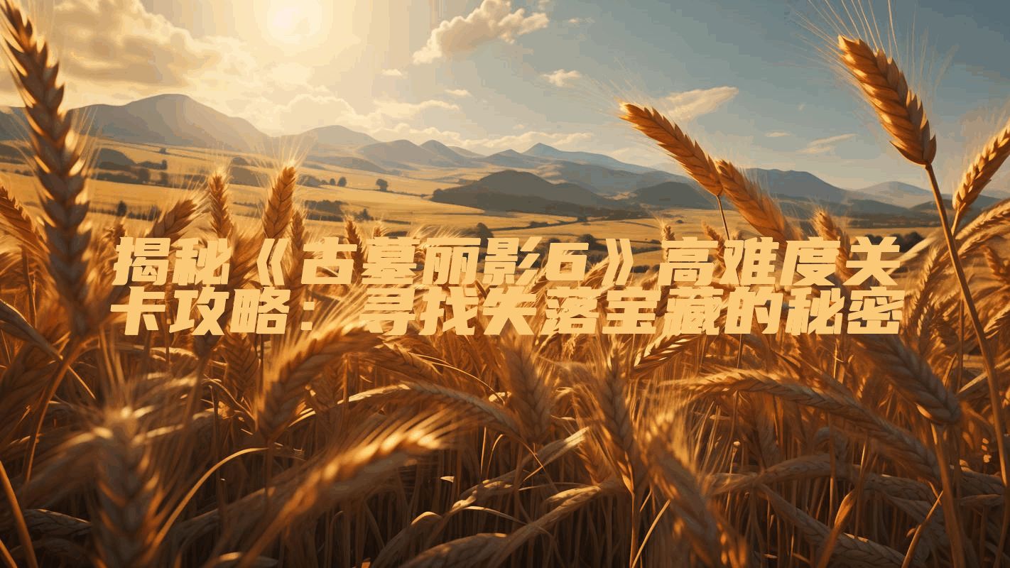 揭秘《古墓丽影6》高难度关卡攻略：寻找失落宝藏的秘密