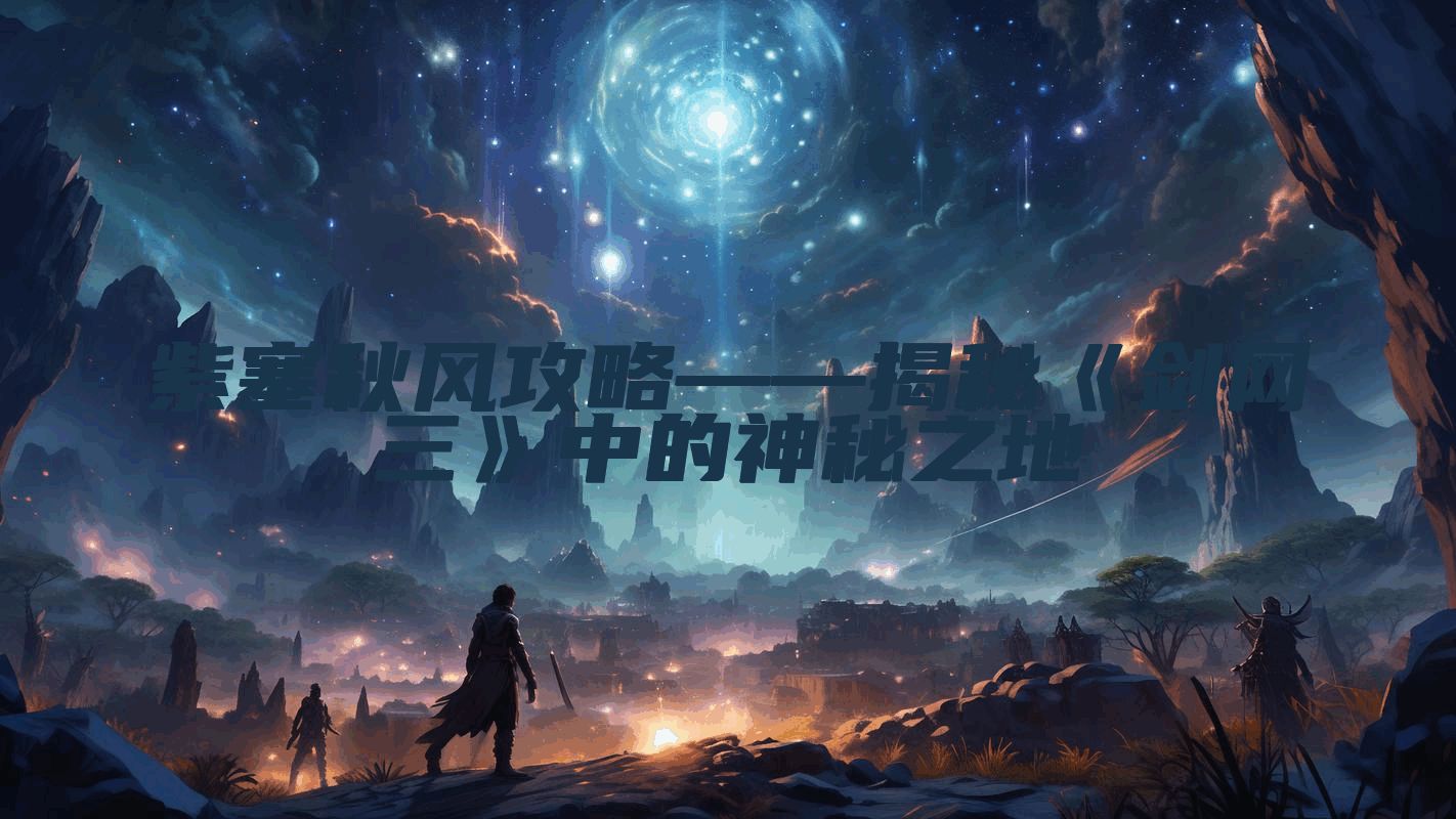 紫塞秋风攻略——揭秘《剑网三》中的神秘之地