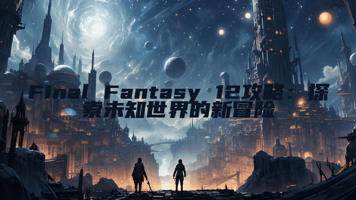 Final Fantasy 12攻略：探索未知世界的新冒险