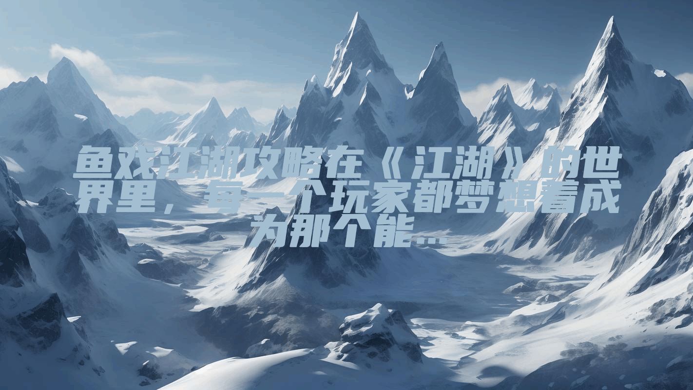 鱼戏江湖攻略在《江湖》的世界里，每一个玩家都梦想着成为那个能...