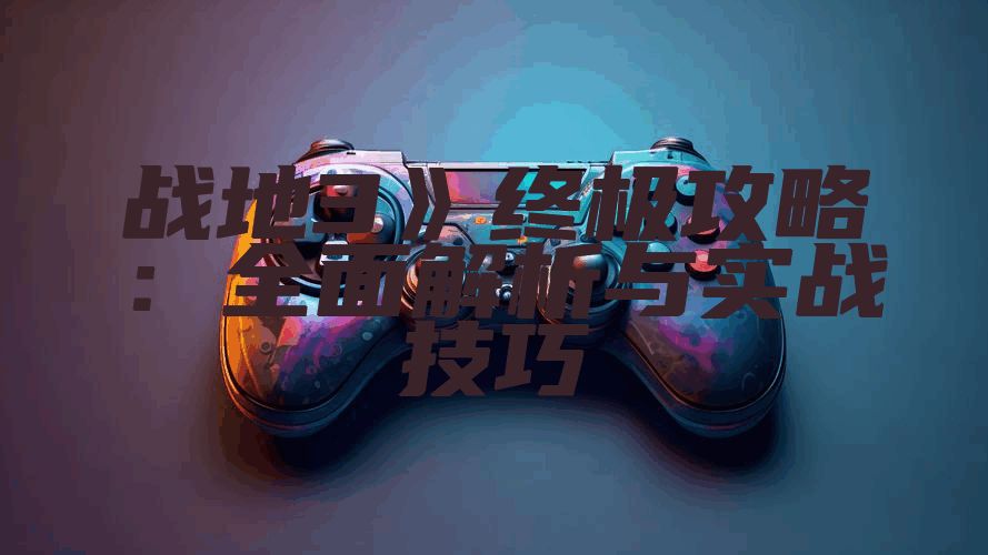 战地3》终极攻略：全面解析与实战技巧