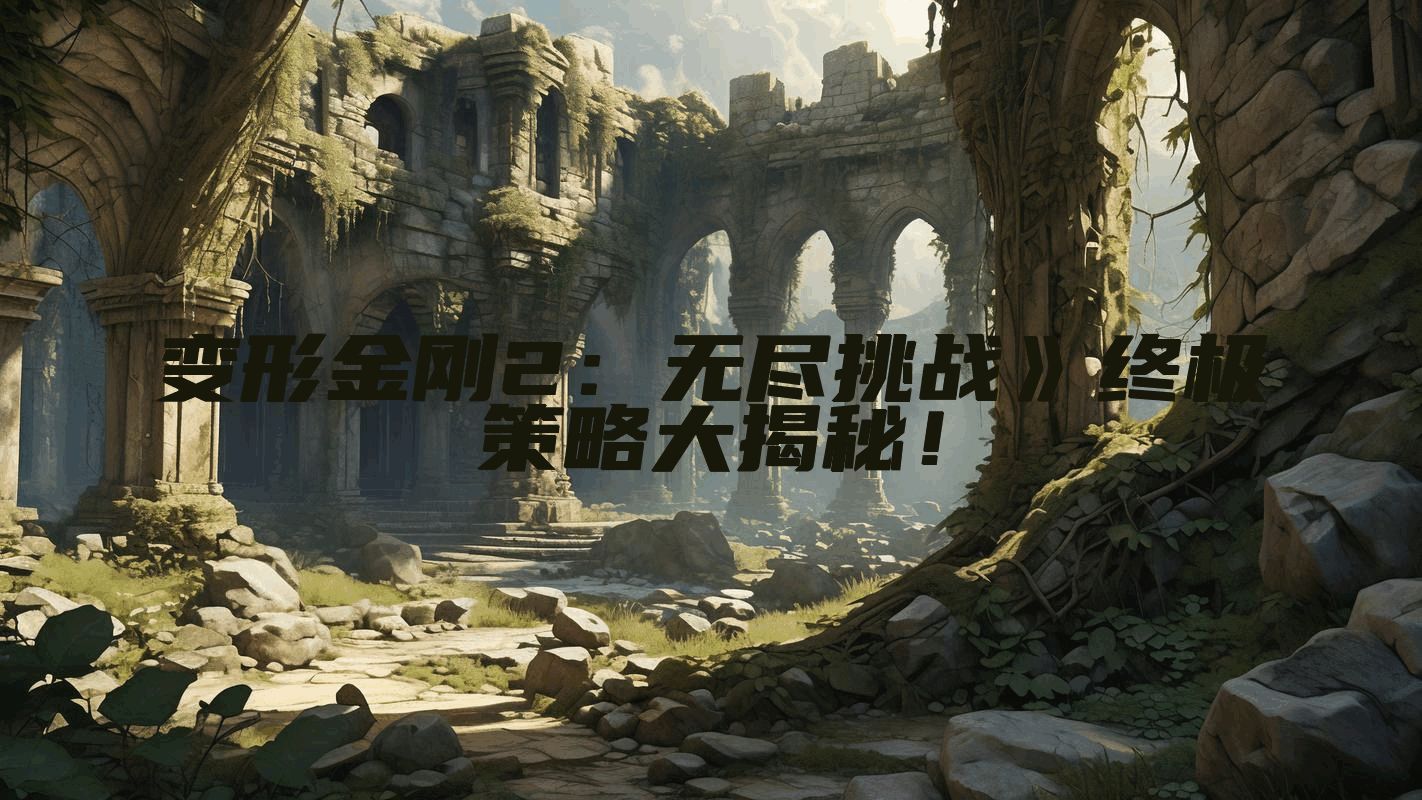 变形金刚2：无尽挑战》终极策略大揭秘！