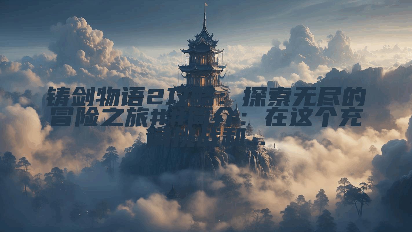 铸剑物语2攻略：探索无尽的冒险之旅##简介：在这个充满挑战和...