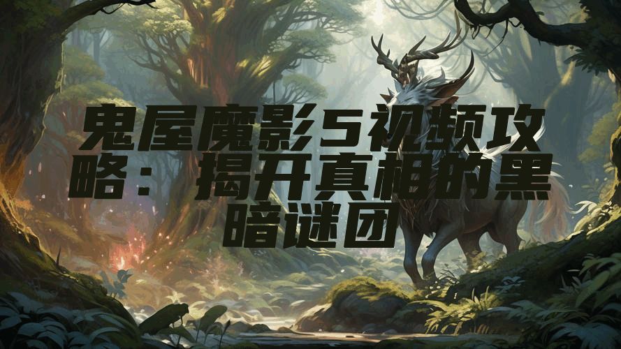 鬼屋魔影5视频攻略：揭开真相的黑暗谜团