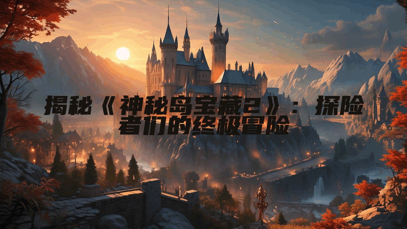 揭秘《神秘岛宝藏2》：探险者们的终极冒险