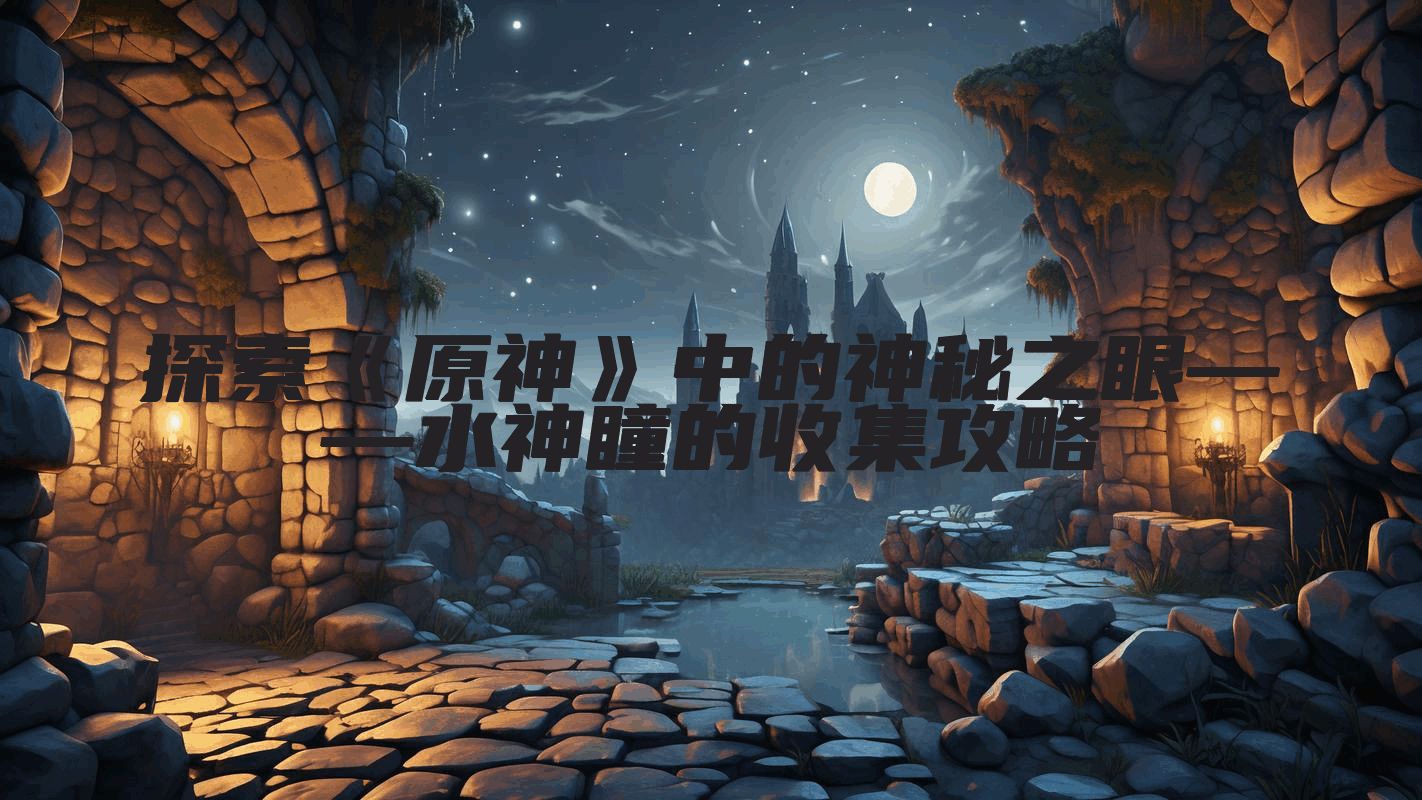 探索《原神》中的神秘之眼——水神瞳的收集攻略
