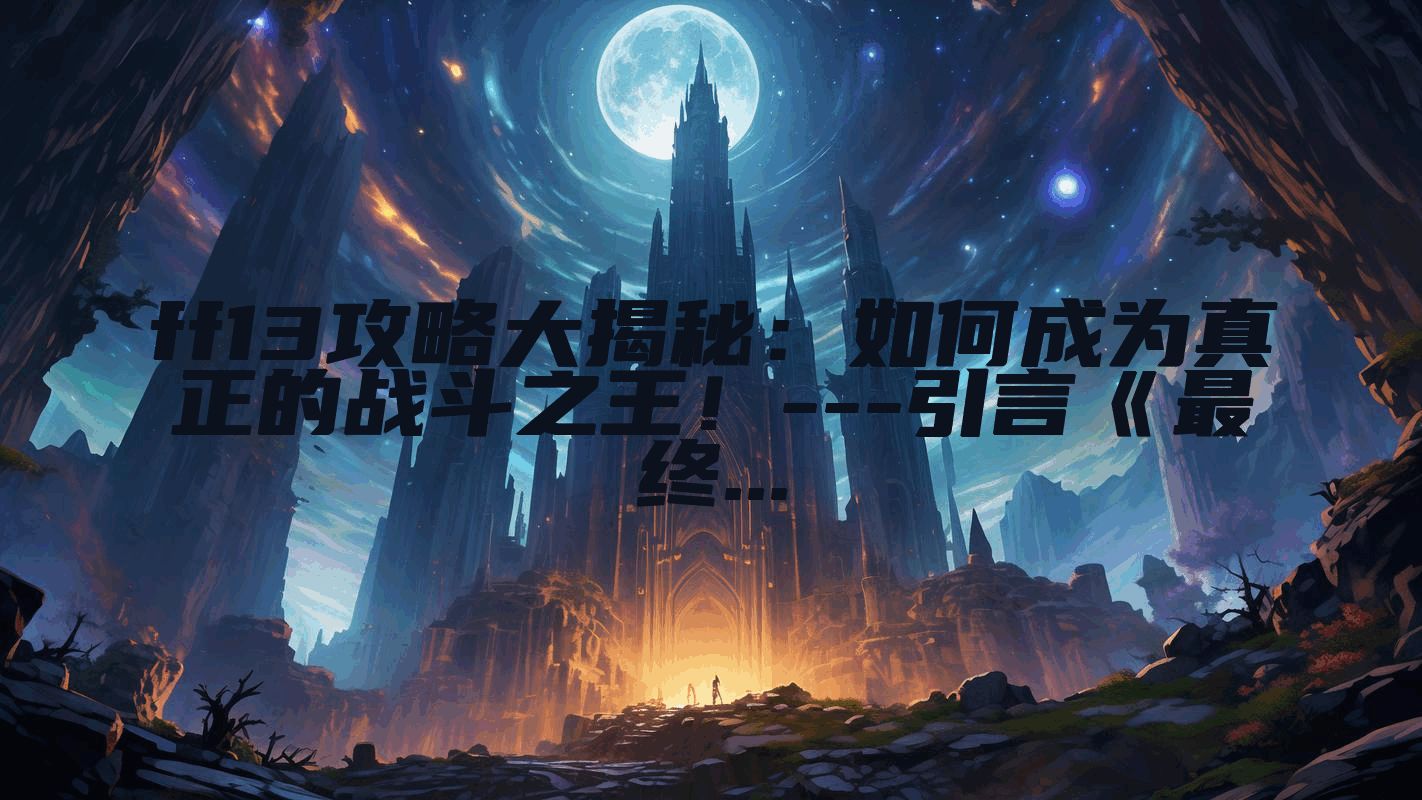 ff13攻略大揭秘：如何成为真正的战斗之王！---引言《最终...