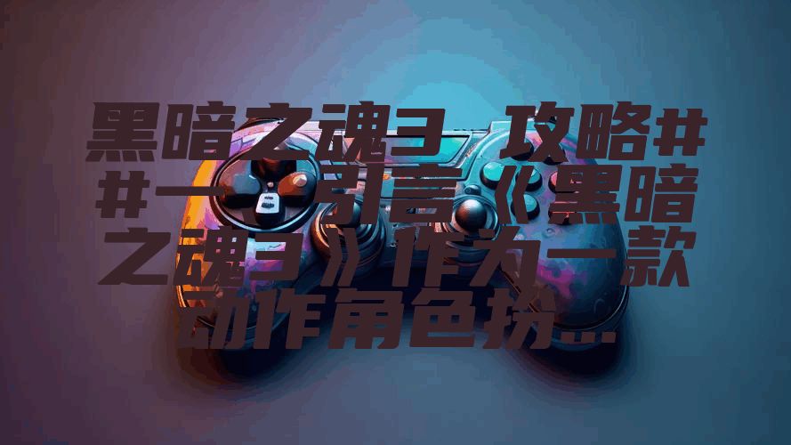 黑暗之魂3 攻略##一、引言《黑暗之魂3》作为一款动作角色扮...