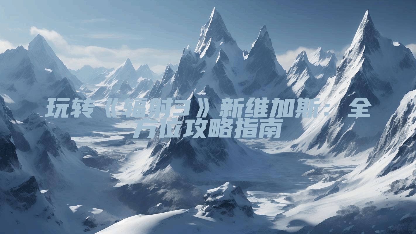 玩转《辐射3》新维加斯：全方位攻略指南