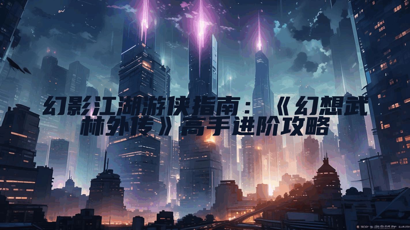 幻影江湖游侠指南：《幻想武林外传》高手进阶攻略