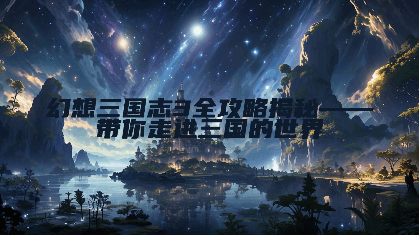 幻想三国志3全攻略揭秘——带你走进三国的世界