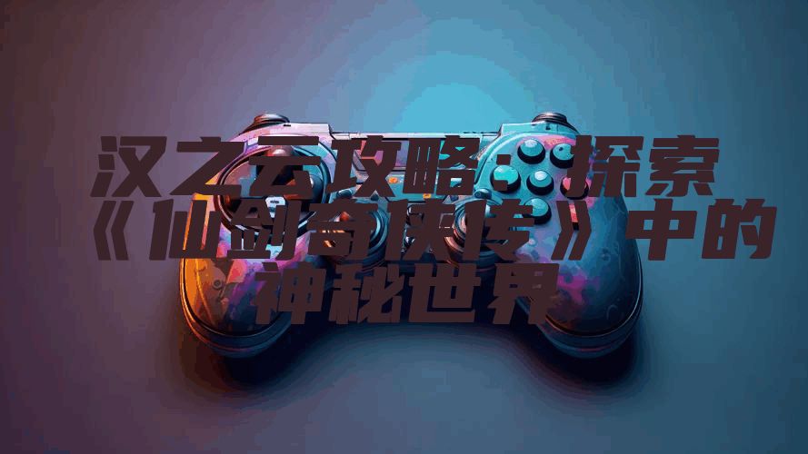 汉之云攻略:探索《仙剑奇侠传》中的神秘世界