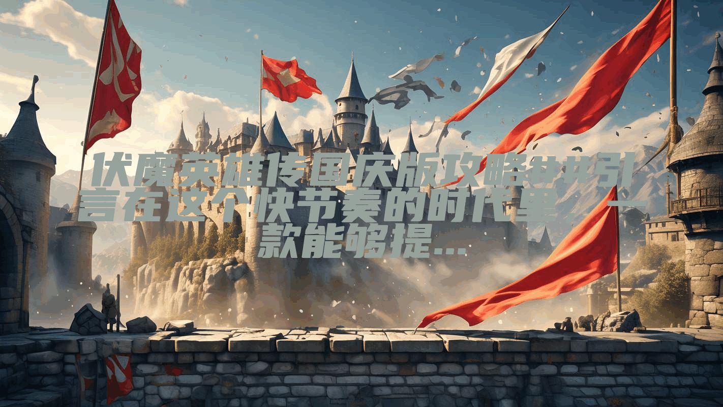伏魔英雄传国庆版攻略##引言在这个快节奏的时代里,一款能够提...
