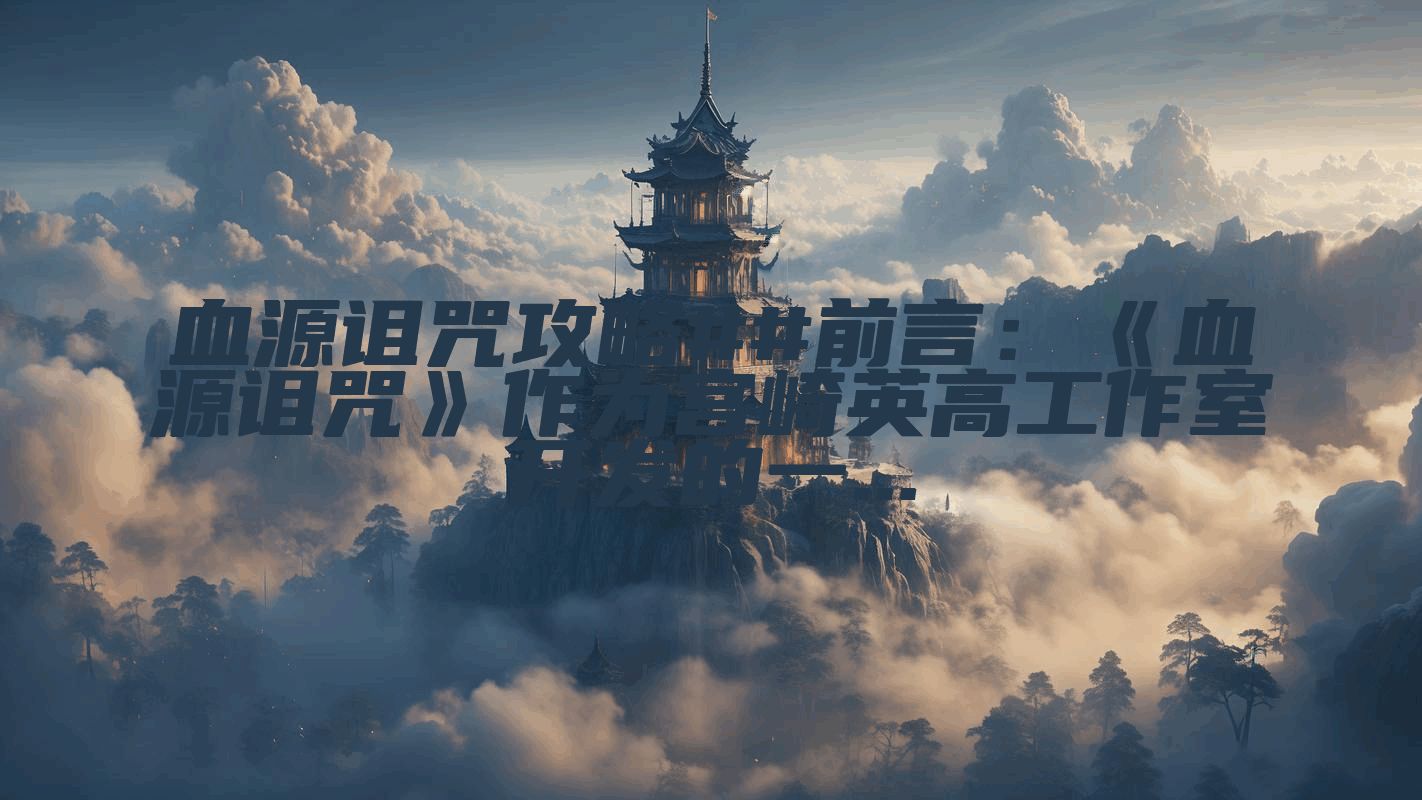 血源诅咒攻略##前言:《血源诅咒》作为宫崎英高工作室开发的一...