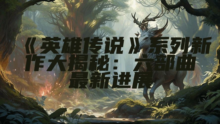 《英雄传说》系列新作大揭秘：六部曲最新进展