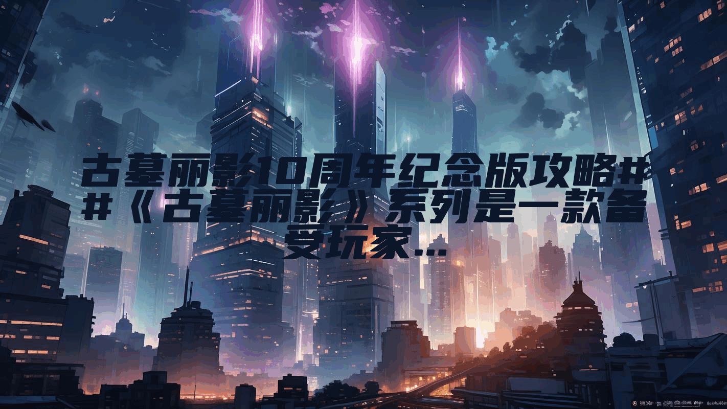 古墓丽影10周年纪念版攻略##《古墓丽影》系列是一款备受玩家...