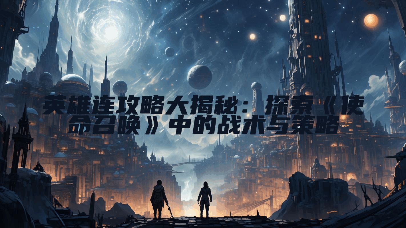 英雄连攻略大揭秘：探索《使命召唤》中的战术与策略