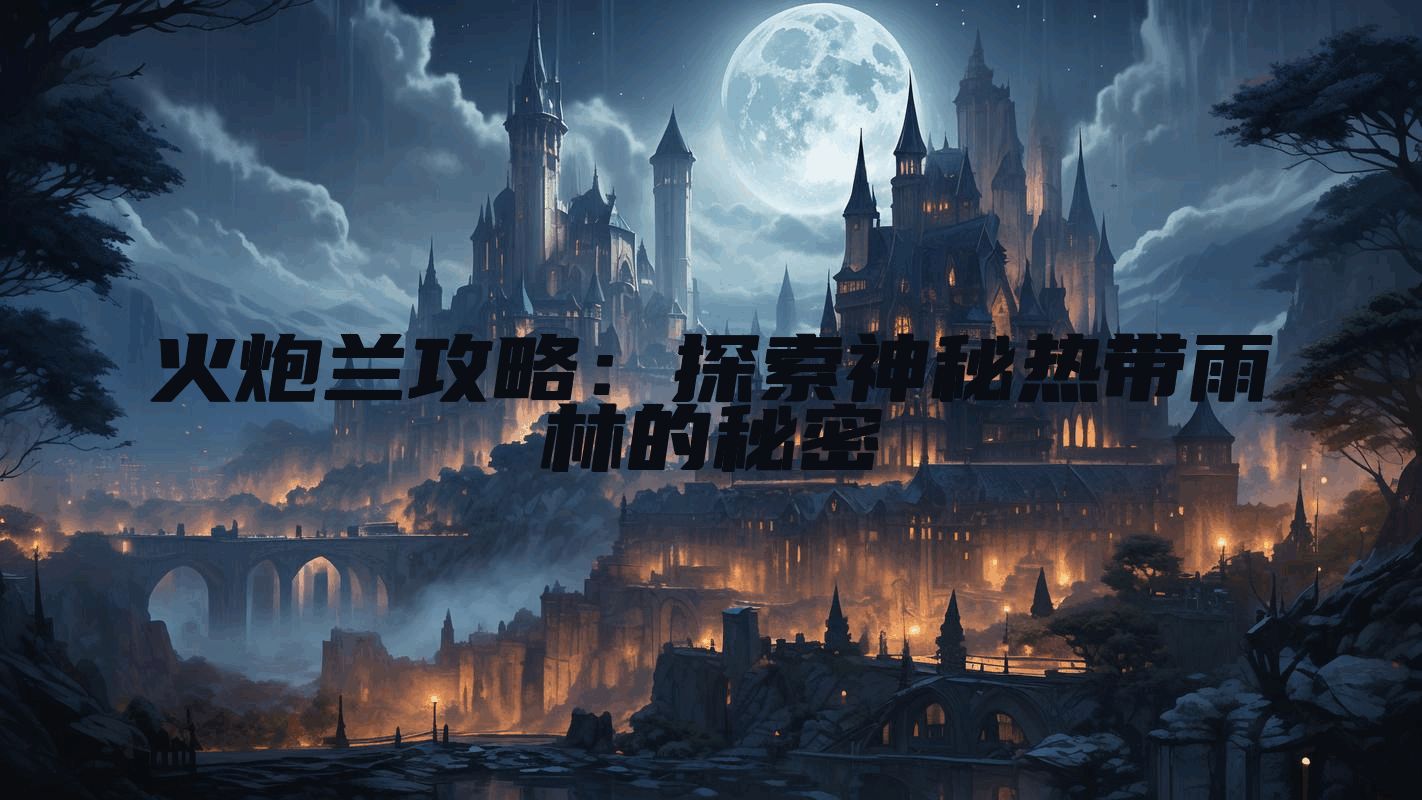 火炮兰攻略：探索神秘热带雨林的秘密