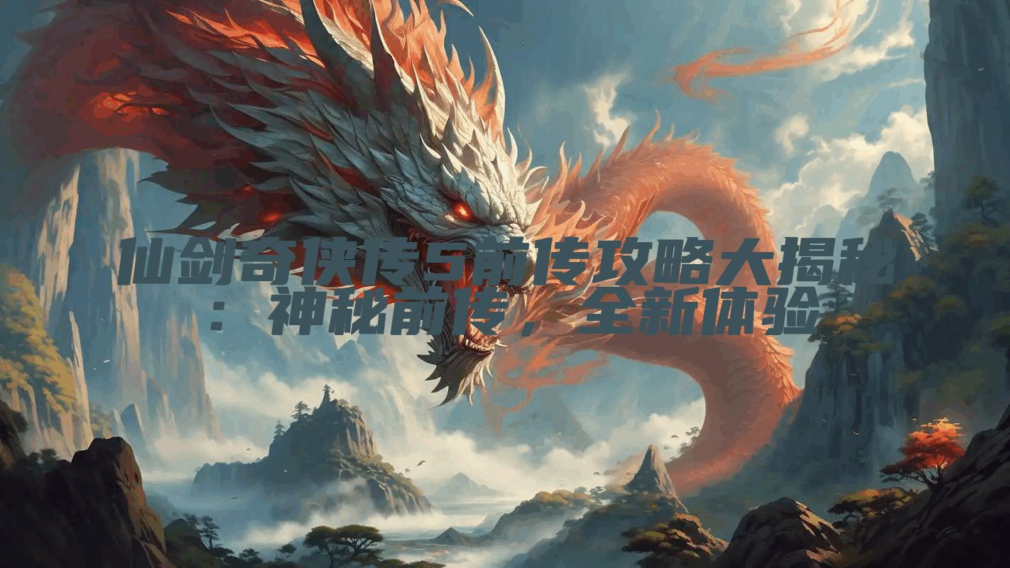 仙剑奇侠传5前传攻略大揭秘：神秘前传，全新体验