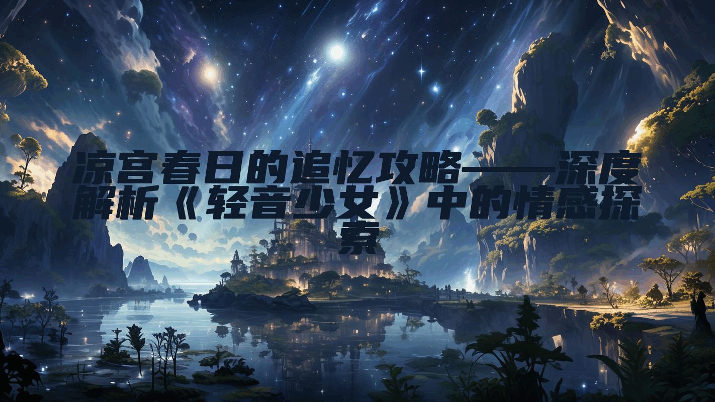 凉宫春日的追忆攻略——深度解析《轻音少女》中的情感探索