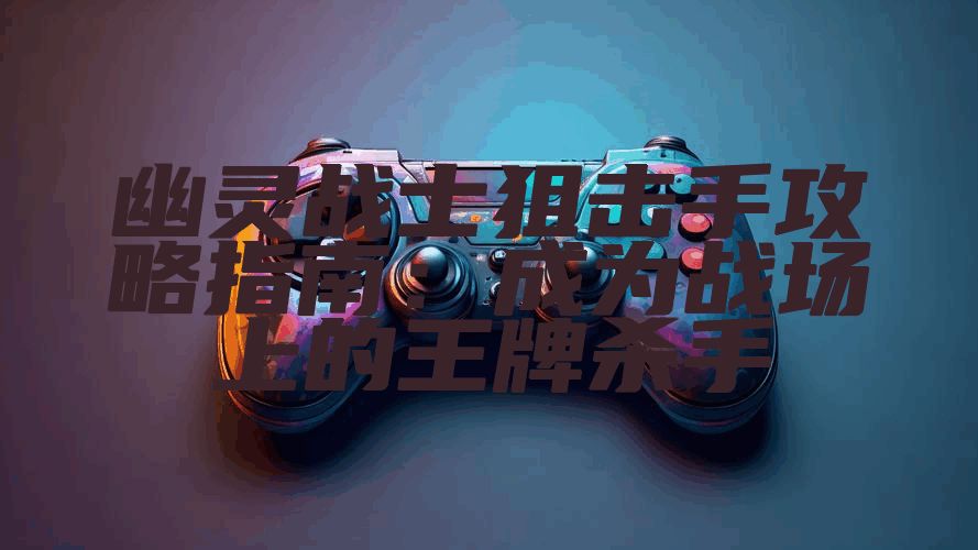 幽灵战士狙击手攻略指南：成为战场上的王牌杀手