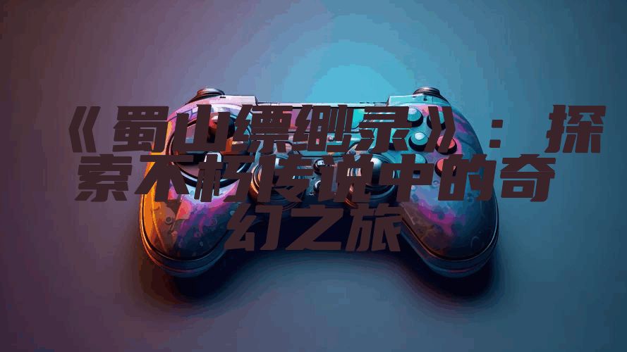 《蜀山缥缈录》：探索不朽传说中的奇幻之旅