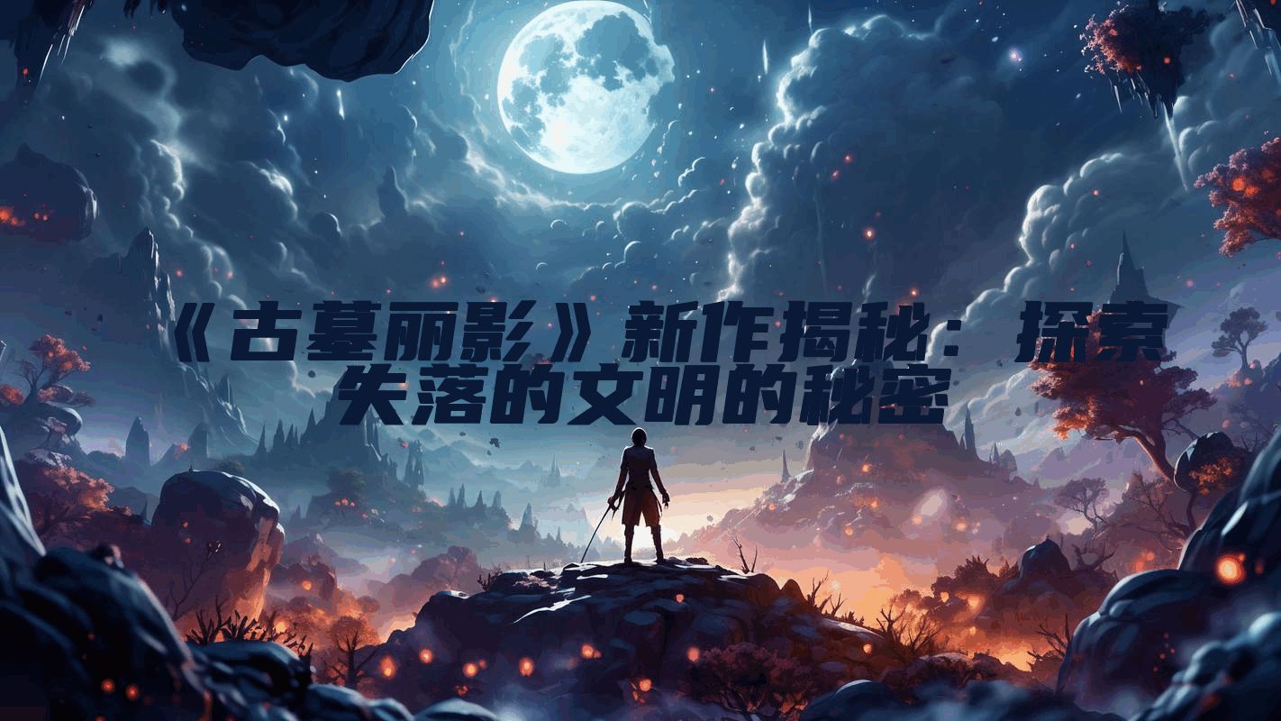 《古墓丽影》新作揭秘：探索失落的文明的秘密