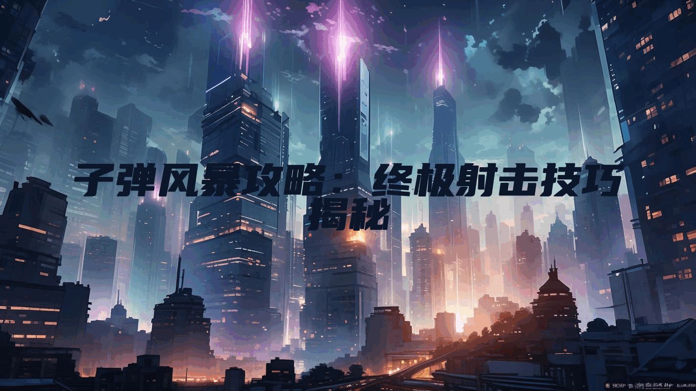 子弹风暴攻略：终极射击技巧揭秘