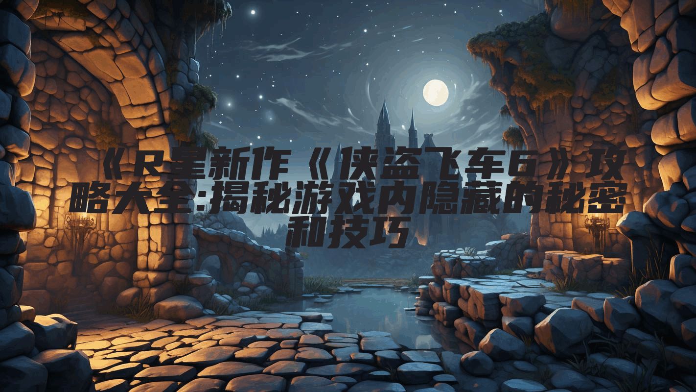 《R星新作《侠盗飞车6》攻略大全:揭秘游戏内隐藏的秘密和技巧
