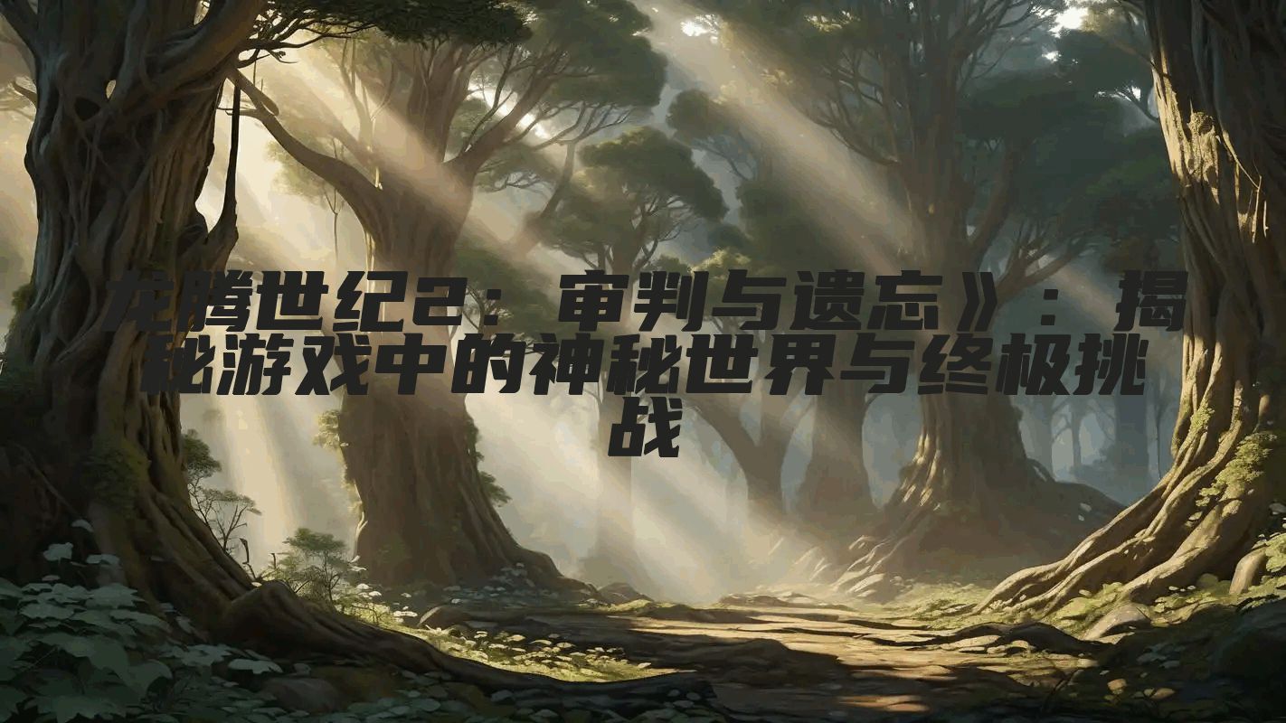 龙腾世纪2：审判与遗忘》：揭秘游戏中的神秘世界与终极挑战