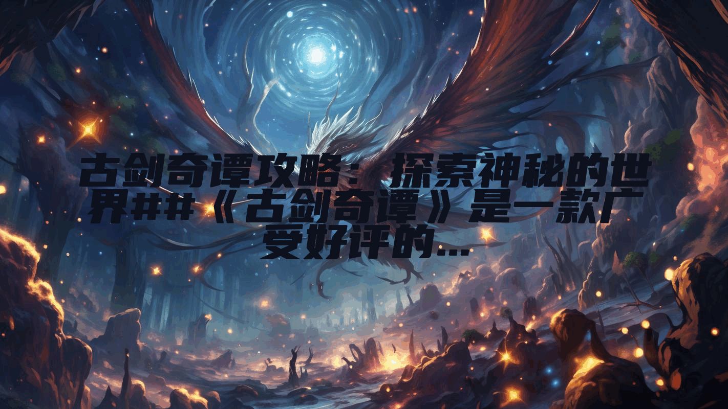 古剑奇谭攻略：探索神秘的世界##《古剑奇谭》是一款广受好评的...