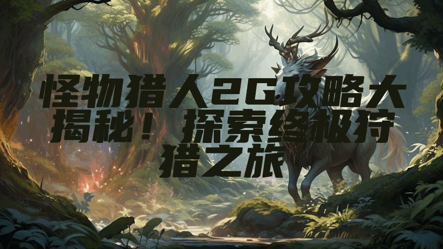 怪物猎人2G攻略大揭秘！探索终极狩猎之旅